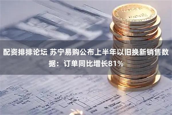 配资排排论坛 苏宁易购公布上半年以旧换新销售数据：订单同比增长81%