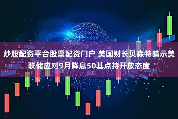 炒股配资平台股票配资门户 美国财长贝森特暗示美联储应对9月降息50基点持开放态度