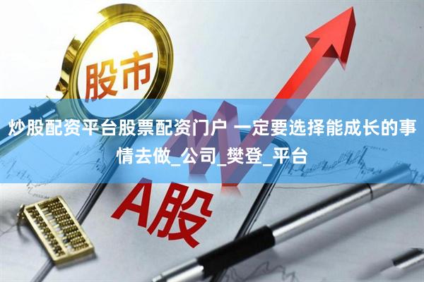 炒股配资平台股票配资门户 一定要选择能成长的事情去做_公司_樊登_平台