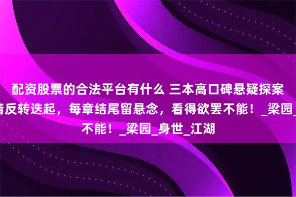 配资股票的合法平台有什么 三本高口碑悬疑探案古言，剧情反转迭起，每章结尾留悬念，看得欲罢不能！_梁园_身世_江湖