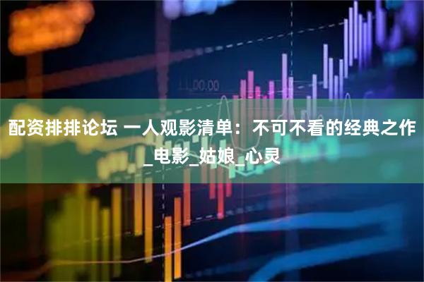 配资排排论坛 一人观影清单：不可不看的经典之作_电影_姑娘_心灵