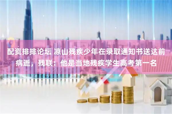 配资排排论坛 凉山残疾少年在录取通知书送达前病逝，残联：他是当地残疾学生高考第一名