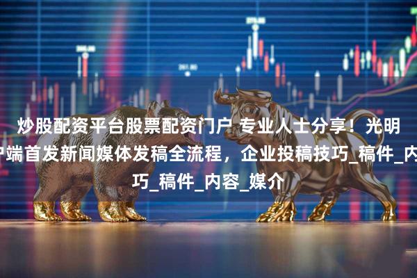 炒股配资平台股票配资门户 专业人士分享！光明日报客户端首发新闻媒体发稿全流程，企业投稿技巧_稿件_内容_媒介