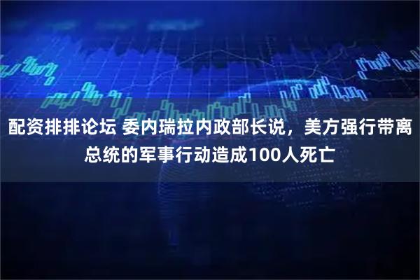 配资排排论坛 委内瑞拉内政部长说，美方强行带离总统的军事行动造成100人死亡