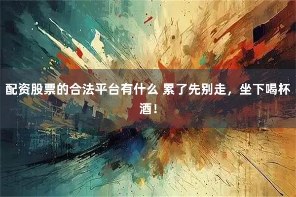 配资股票的合法平台有什么 累了先别走，坐下喝杯酒！
