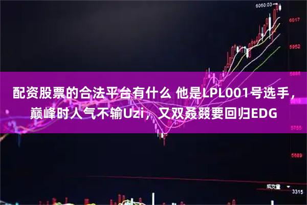 配资股票的合法平台有什么 他是LPL001号选手，巅峰时人气不输Uzi，又双叒叕要回归EDG