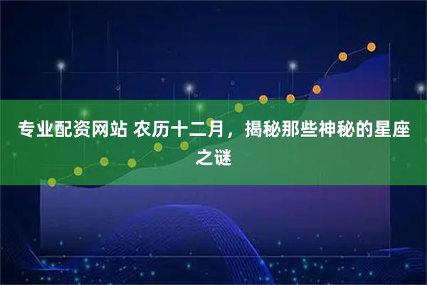 专业配资网站 农历十二月，揭秘那些神秘的星座之谜