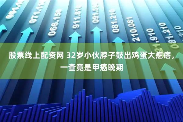 股票线上配资网 32岁小伙脖子鼓出鸡蛋大疙瘩，一查竟是甲癌晚期