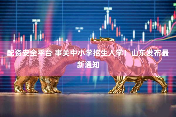 配资安全平台 事关中小学招生入学！山东发布最新通知
