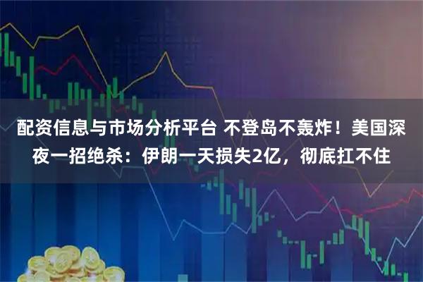 配资信息与市场分析平台 不登岛不轰炸！美国深夜一招绝杀：伊朗一天损失2亿，彻底扛不住