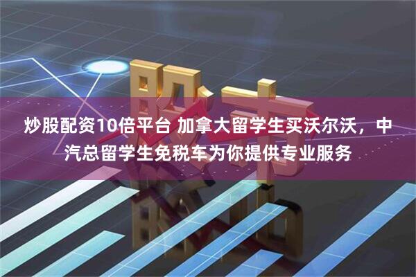 炒股配资10倍平台 加拿大留学生买沃尔沃，中汽总留学生免税车为你提供专业服务