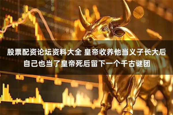 股票配资论坛资料大全 皇帝收养他当义子长大后自己也当了皇帝死后留下一个千古谜团