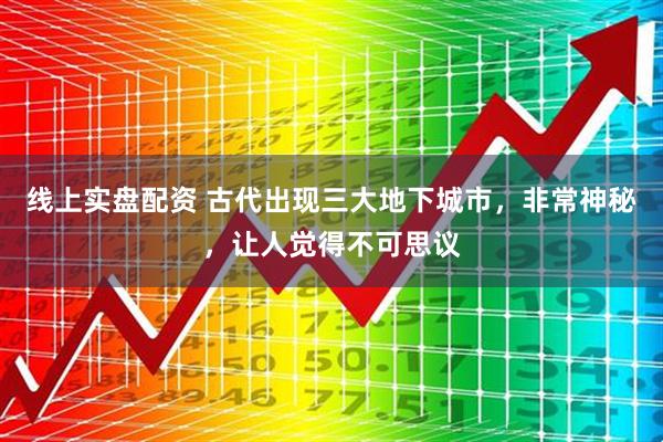 线上实盘配资 古代出现三大地下城市，非常神秘，让人觉得不可思议