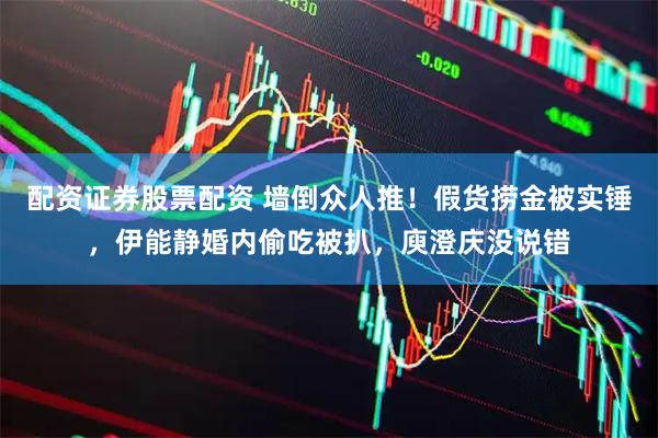 配资证券股票配资 墙倒众人推！假货捞金被实锤，伊能静婚内偷吃被扒，庾澄庆没说错