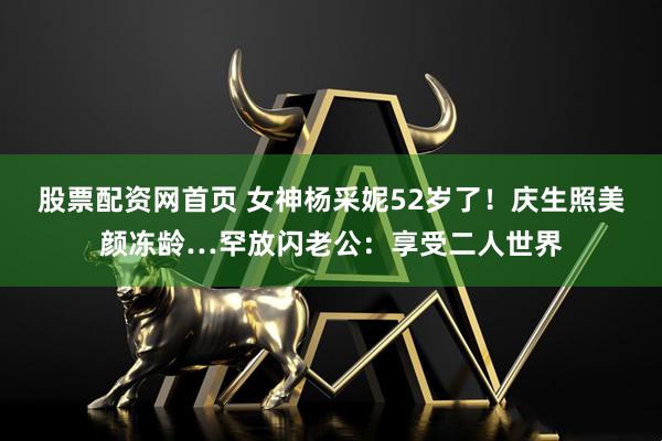 股票配资网首页 女神杨采妮52岁了！庆生照美颜冻龄…罕放闪老公：享受二人世界