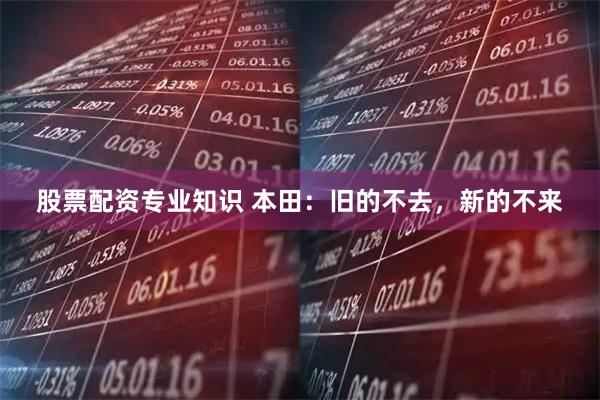 股票配资专业知识 本田：旧的不去，新的不来