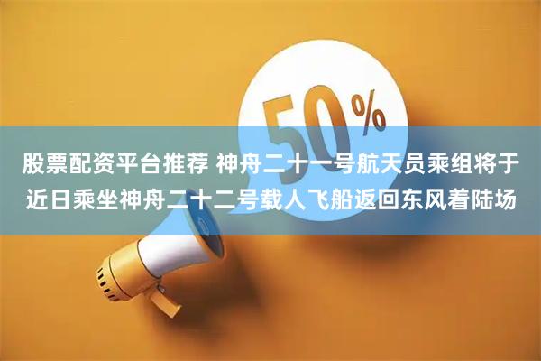 股票配资平台推荐 神舟二十一号航天员乘组将于近日乘坐神舟二十二号载人飞船返回东风着陆场