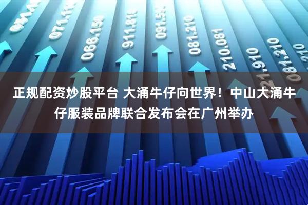 正规配资炒股平台 大涌牛仔向世界！中山大涌牛仔服装品牌联合发布会在广州举办