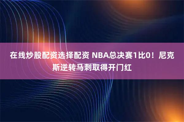 在线炒股配资选择配资 NBA总决赛1比0！尼克斯逆转马刺取得开门红