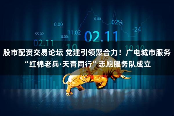 股市配资交易论坛 党建引领聚合力！广电城市服务“红棉老兵·天青同行”志愿服务队成立