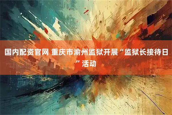 国内配资官网 重庆市渝州监狱开展“监狱长接待日”活动