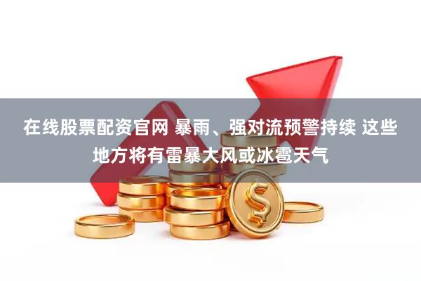在线股票配资官网 暴雨、强对流预警持续 这些地方将有雷暴大风或冰雹天气