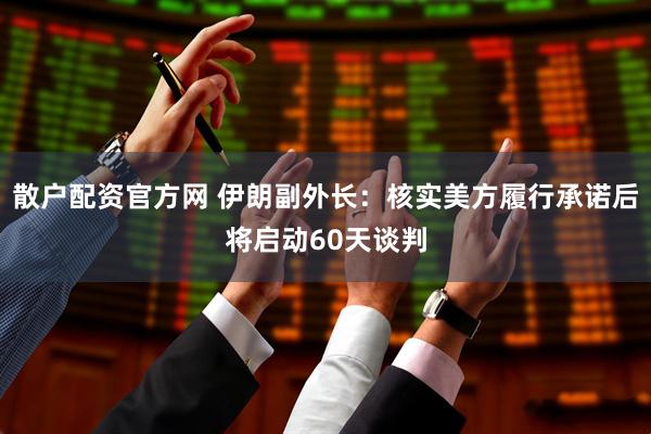 散户配资官方网 伊朗副外长：核实美方履行承诺后将启动60天谈判
