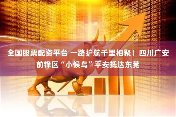 全国股票配资平台 一路护航千里相聚！四川广安前锋区“小候鸟”平安抵达东莞