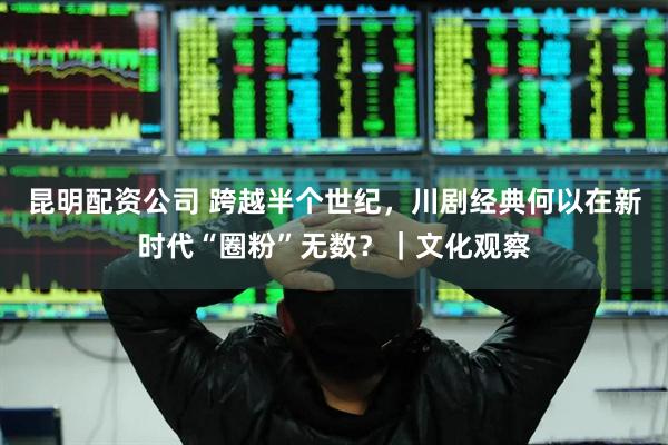 昆明配资公司 跨越半个世纪，川剧经典何以在新时代“圈粉”无数？｜文化观察