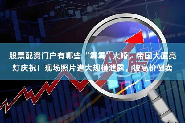 股票配资门户有哪些 “霉霉”大婚，帝国大厦亮灯庆祝！现场照片遭大规模泄露，被高价倒卖
