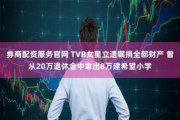 券商配资服务官网 TVB女星立遗嘱捐全部财产 曾从20万退休金中拿出8万建希望小学