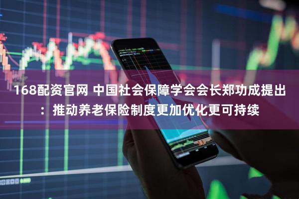 168配资官网 中国社会保障学会会长郑功成提出：推动养老保险制度更加优化更可持续