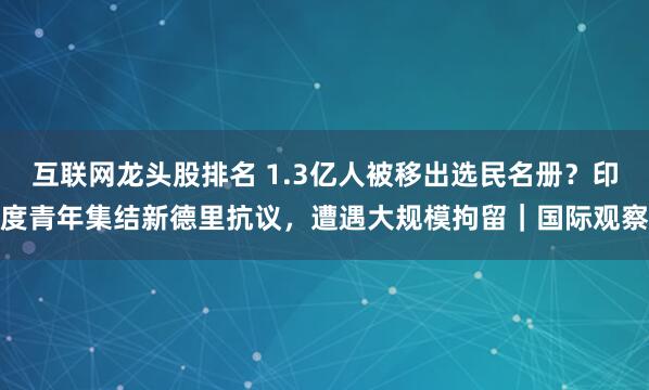 互联网龙头股排名 1.3亿人被移出选民名册？印度青年集结新德里抗议，遭遇大规模拘留｜国际观察